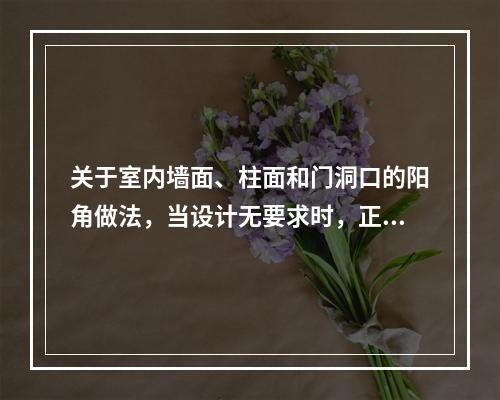 关于室内墙面、柱面和门洞口的阳角做法，当设计无要求时，正确的