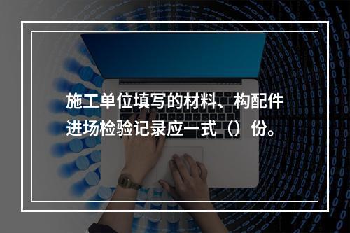 施工单位填写的材料、构配件进场检验记录应一式（）份。