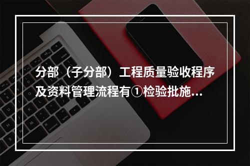 分部（子分部）工程质量验收程序及资料管理流程有①检验批施工完