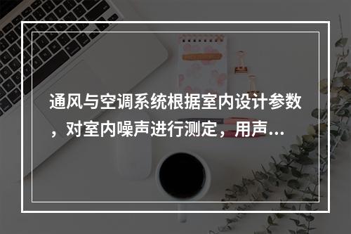 通风与空调系统根据室内设计参数，对室内噪声进行测定，用声级计