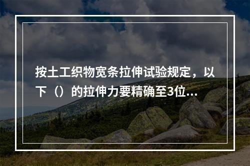 按土工织物宽条拉伸试验规定，以下（）的拉伸力要精确至3位有效