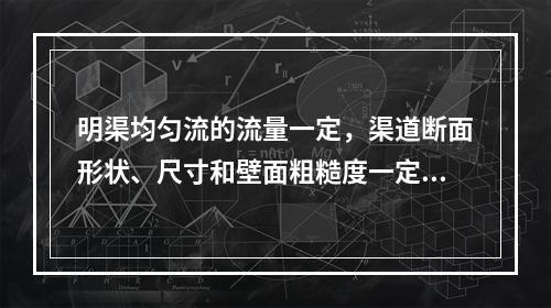 明渠均匀流的流量一定，渠道断面形状、尺寸和壁面粗糙度一定时