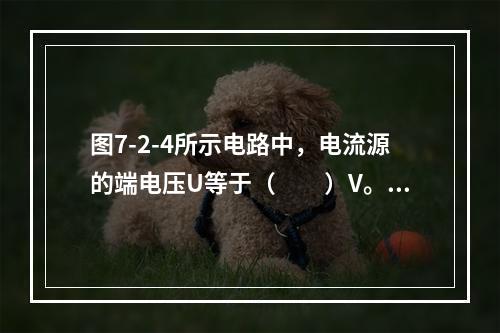 图7-2-4所示电路中，电流源的端电压U等于（　　）V。[