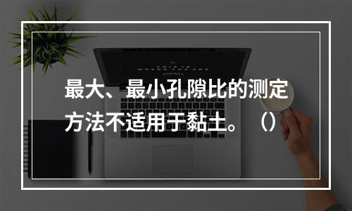 最大、最小孔隙比的测定方法不适用于黏土。（）