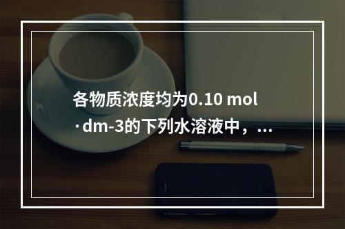 各物质浓度均为0.10 mol·dm-3的下列水溶液中，其