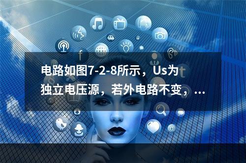 电路如图7-2-8所示，Us为独立电压源，若外电路不变，仅