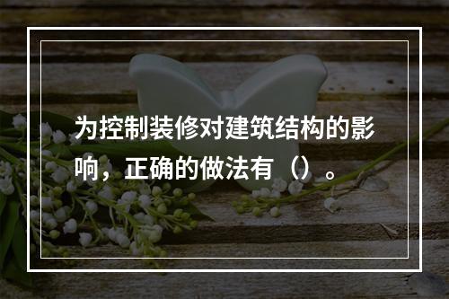 为控制装修对建筑结构的影响，正确的做法有（）。