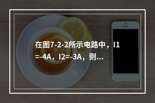 在图7-2-2所示电路中，I1=-4A，I2=-3A，则I