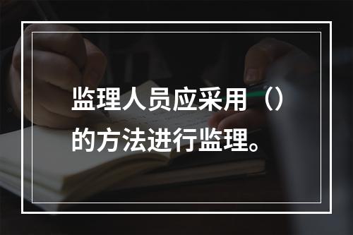 监理人员应采用（）的方法进行监理。