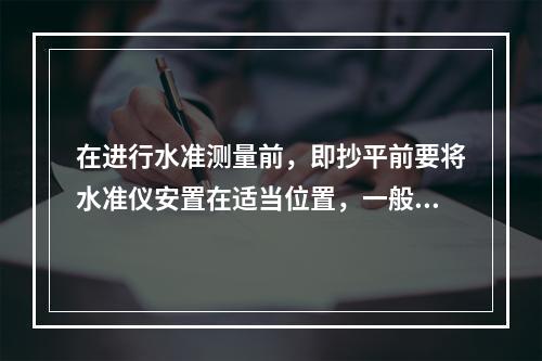 在进行水准测量前，即抄平前要将水准仪安置在适当位置，一般选在