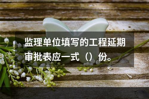 监理单位填写的工程延期审批表应一式（）份。