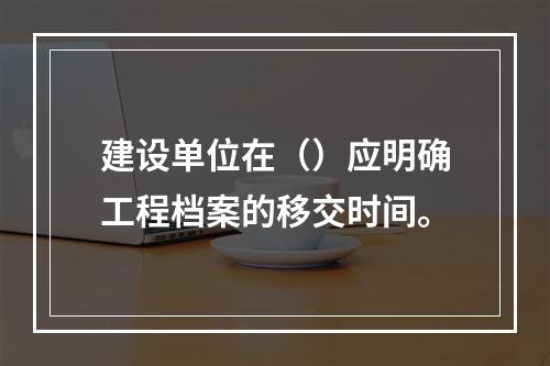 建设单位在（）应明确工程档案的移交时间。