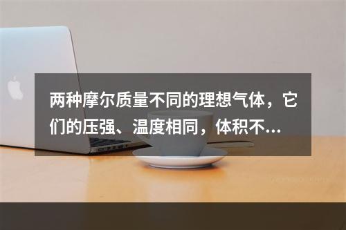 两种摩尔质量不同的理想气体，它们的压强、温度相同，体积不同