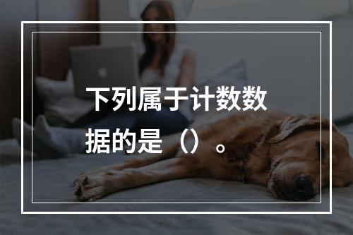 下列属于计数数据的是（）。