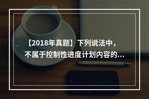 【2018年真题】下列说法中，不属于控制性进度计划内容的是（