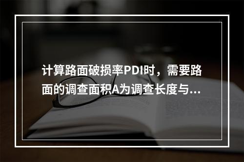 计算路面破损率PDI时，需要路面的调查面积A为调查长度与路面