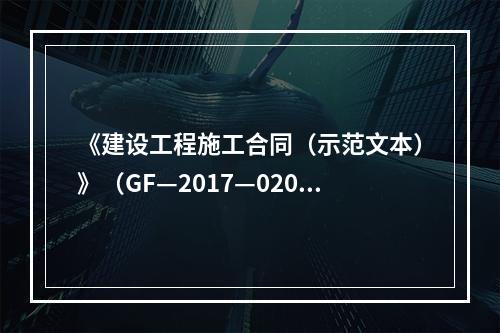 《建设工程施工合同（示范文本）》（GF—2017—0201）