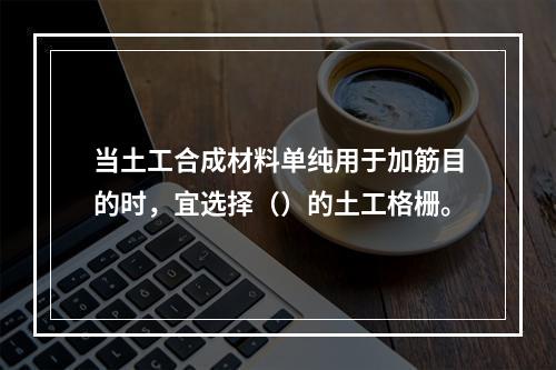 当土工合成材料单纯用于加筋目的时，宜选择（）的土工格栅。