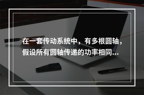 在一套传动系统中，有多根圆轴，假设所有圆轴传递的功率相同，