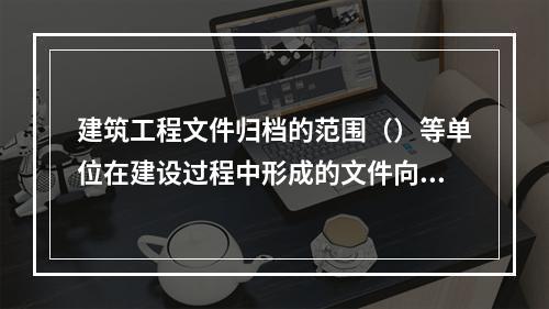 建筑工程文件归档的范围（）等单位在建设过程中形成的文件向有关