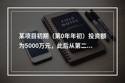 某项目初期（第0年年初）投资额为5000万元，此后从第二年