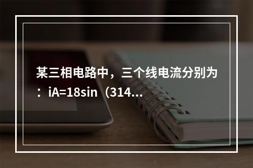 某三相电路中，三个线电流分别为：iA=18sin（314t