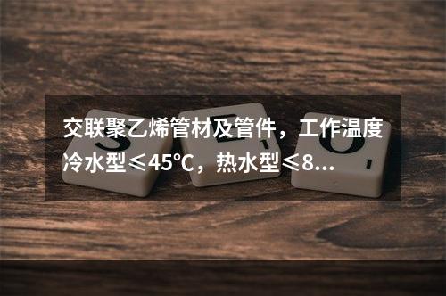 交联聚乙烯管材及管件，工作温度冷水型≤45℃，热水型≤80℃