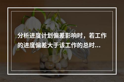 分析进度计划偏差影响时，若工作的进度偏差大于该工作的总时差，