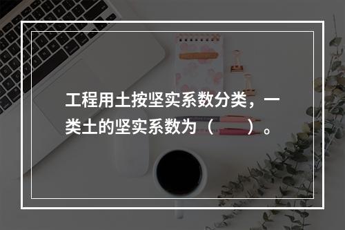 工程用土按坚实系数分类，一类土的坚实系数为（  ）。