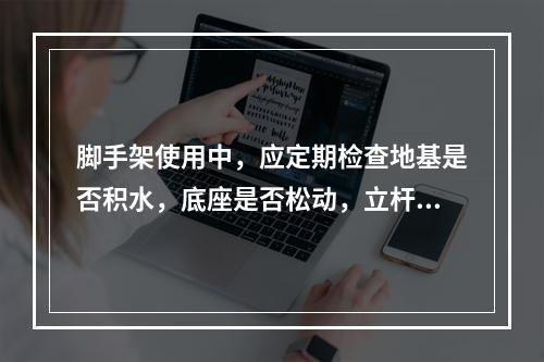 脚手架使用中，应定期检查地基是否积水，底座是否松动，立杆是否