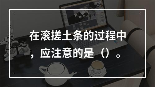 在滚搓土条的过程中，应注意的是（）。