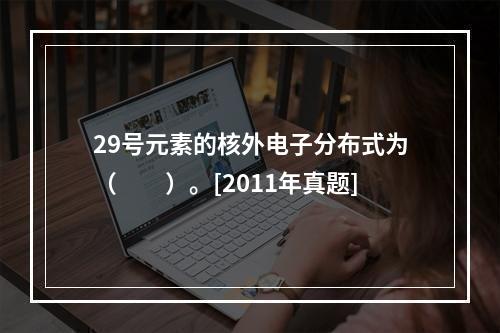 29号元素的核外电子分布式为（　　）。[2011年真题]