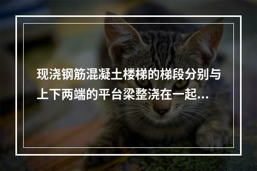 现浇钢筋混凝土楼梯的梯段分别与上下两端的平台梁整浇在一起，由