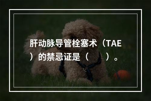 肝动脉导管栓塞术（TAE）的禁忌证是（　　）。