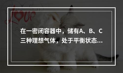 在一密闭容器中，储有A、B、C三种理想气体，处于平衡状态。