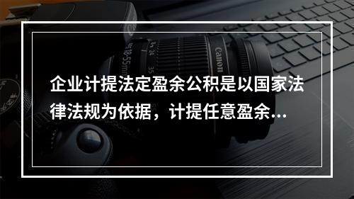 企业计提法定盈余公积是以国家法律法规为依据，计提任意盈余公积