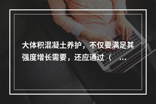 大体积混凝土养护，不仅要满足其强度增长需要，还应通过（　　）