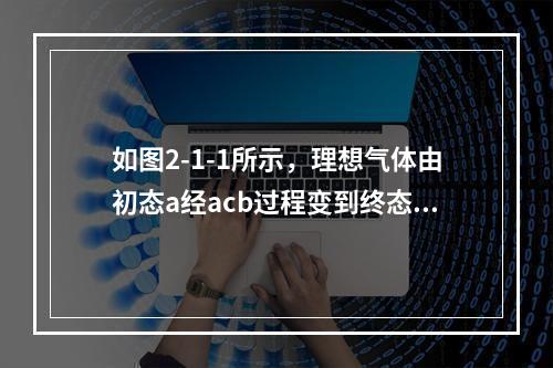 如图2-1-1所示，理想气体由初态a经acb过程变到终态b