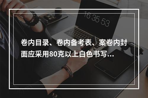 卷内目录、卷内备考表、案卷内封面应采用80克以上白色书写纸制