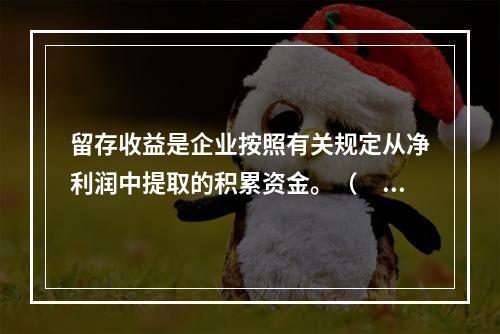 留存收益是企业按照有关规定从净利润中提取的积累资金。（　　）