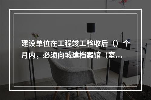 建设单位在工程竣工验收后（）个月内，必须向城建档案馆（室）移