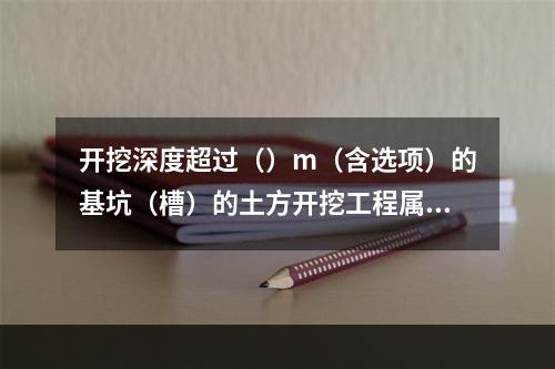 开挖深度超过（）m（含选项）的基坑（槽）的土方开挖工程属于危