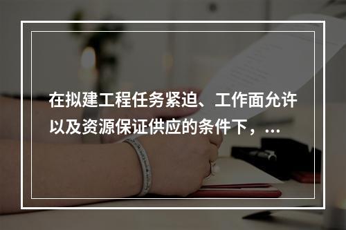 在拟建工程任务紧迫、工作面允许以及资源保证供应的条件下，可以