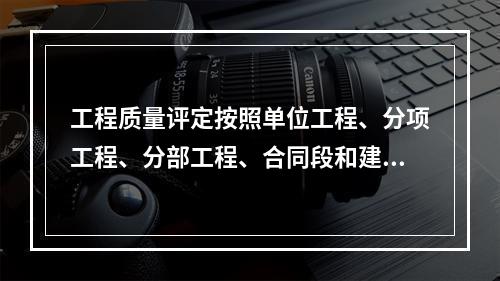 工程质量评定按照单位工程、分项工程、分部工程、合同段和建设项