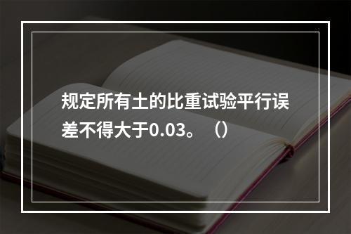 规定所有土的比重试验平行误差不得大于0.03。（）