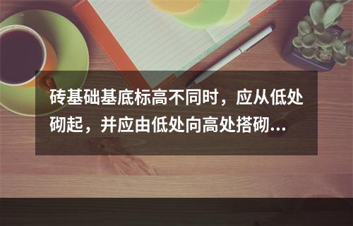 砖基础基底标高不同时，应从低处砌起，并应由低处向高处搭砌。（