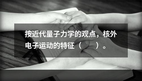 按近代量子力学的观点，核外电子运动的特征（　　）。