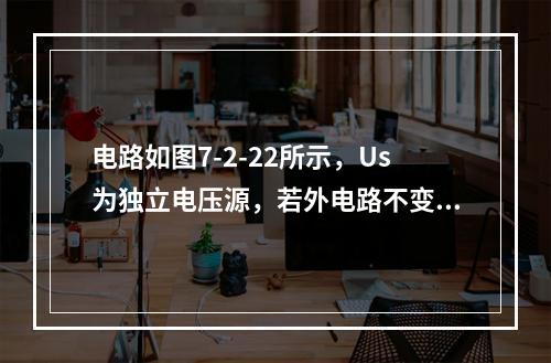 电路如图7-2-22所示，Us为独立电压源，若外电路不变，