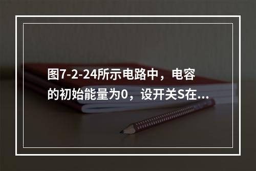 图7-2-24所示电路中，电容的初始能量为0，设开关S在t