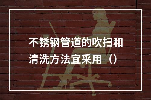 不锈钢管道的吹扫和清洗方法宜采用（）